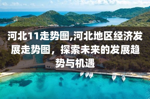 河北11走势图,河北地区经济发展走势图，探索未来的发展趋势与机遇