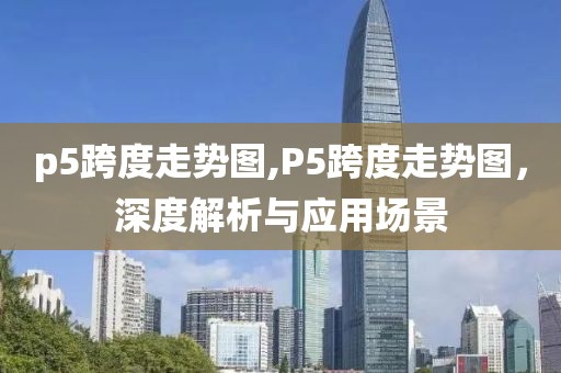 p5跨度走势图,P5跨度走势图，深度解析与应用场景