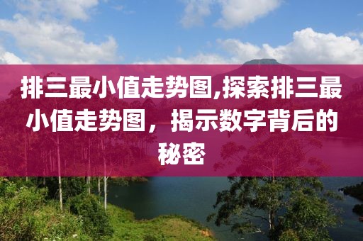 排三最小值走势图,探索排三最小值走势图，揭示数字背后的秘密