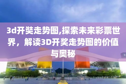 3d开奘走势图,探索未来彩票世界，解读3D开奖走势图的价值与奥秘