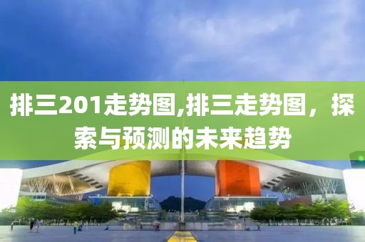 排三201走势图,排三走势图，探索与预测的未来趋势