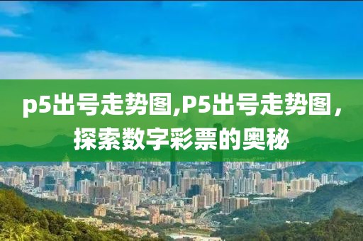 p5出号走势图,P5出号走势图，探索数字彩票的奥秘