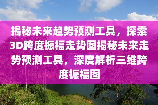 揭秘未来趋势预测工具，探索3D跨度振福走势图揭秘未来走势预测工具，深度解析三维跨度振福图