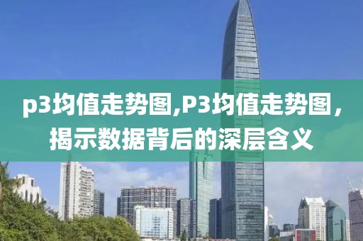 p3均值走势图,P3均值走势图，揭示数据背后的深层含义