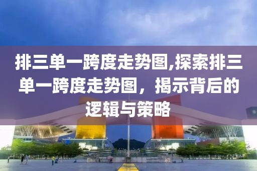 排三单一跨度走势图,探索排三单一跨度走势图，揭示背后的逻辑与策略