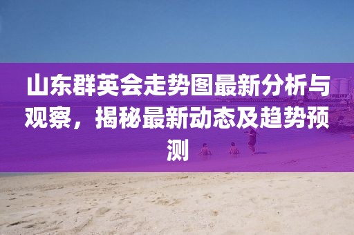 山东群英会走势图最新分析与观察，揭秘最新动态及趋势预测