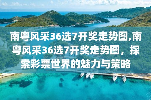 南粤风采36选7开奖走势图,南粤风采36选7开奖走势图，探索彩票世界的魅力与策略