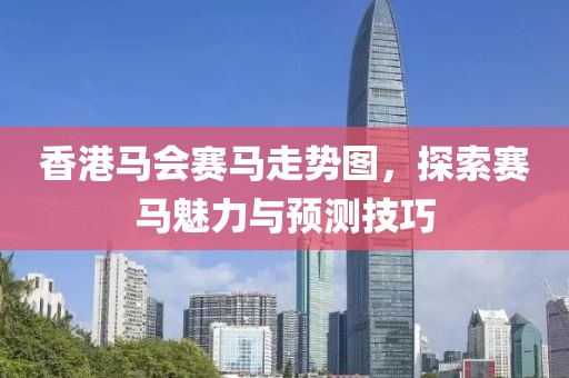 香港马会赛马走势图，探索赛马魅力与预测技巧