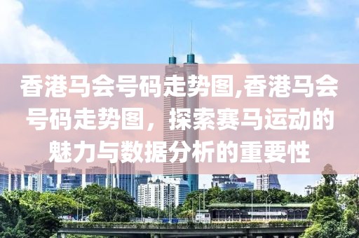 香港马会号码走势图,香港马会号码走势图，探索赛马运动的魅力与数据分析的重要性