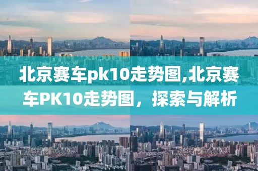 北京赛车pk10走势图,北京赛车PK10走势图，探索与解析