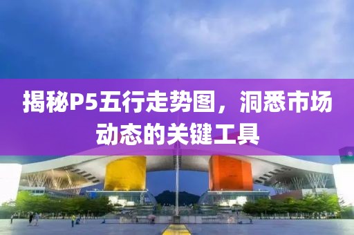 揭秘P5五行走势图，洞悉市场动态的关键工具