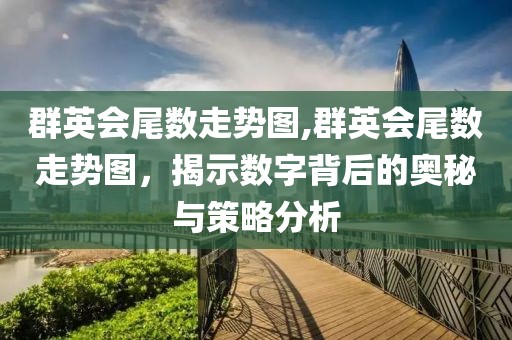 群英会尾数走势图,群英会尾数走势图，揭示数字背后的奥秘与策略分析