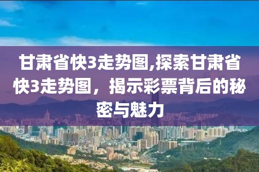 甘肃省快3走势图,探索甘肃省快3走势图，揭示彩票背后的秘密与魅力