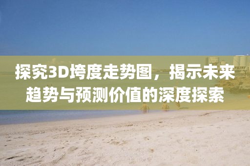 探究3D垮度走势图，揭示未来趋势与预测价值的深度探索