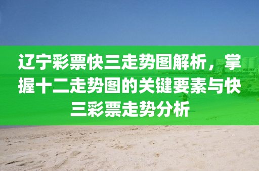 辽宁彩票快三走势图解析，掌握十二走势图的关键要素与快三彩票走势分析