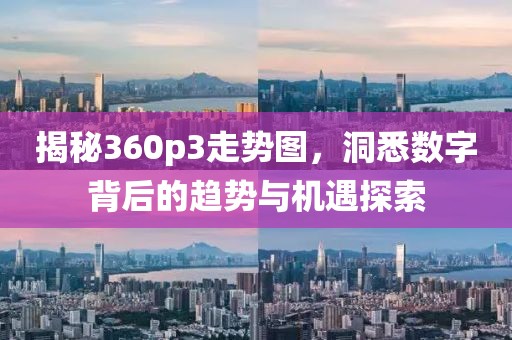 揭秘360p3走势图，洞悉数字背后的趋势与机遇探索