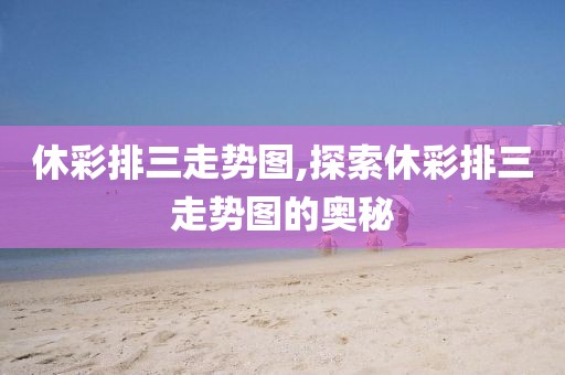 休彩排三走势图,探索休彩排三走势图的奥秘