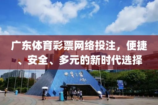 广东体育彩票网络投注，便捷、安全、多元的新时代选择