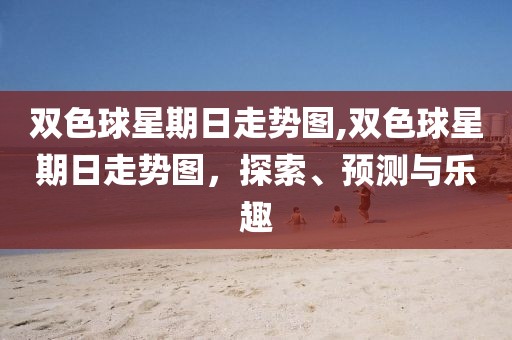 双色球星期日走势图,双色球星期日走势图，探索、预测与乐趣