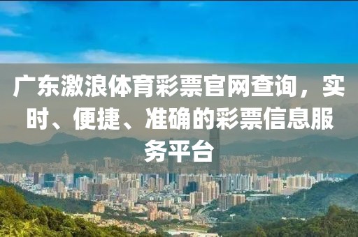 广东激浪体育彩票官网查询，实时、便捷、准确的彩票信息服务平台