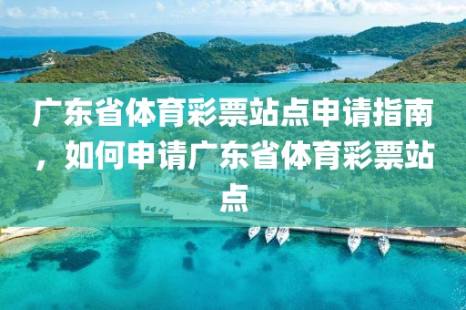 广东省体育彩票站点申请指南，如何申请广东省体育彩票站点