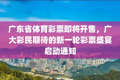 广东省体育彩票即将开售，广大彩民期待的新一轮彩票盛宴启动通知