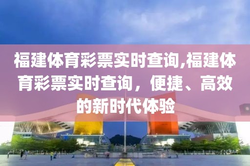 福建体育彩票实时查询,福建体育彩票实时查询，便捷、高效的新时代体验