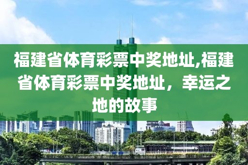 福建省体育彩票中奖地址,福建省体育彩票中奖地址，幸运之地的故事