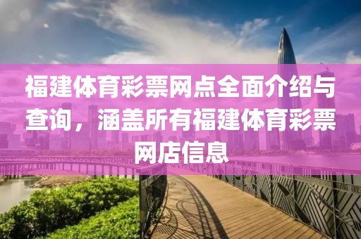 福建体育彩票网点全面介绍与查询，涵盖所有福建体育彩票网店信息