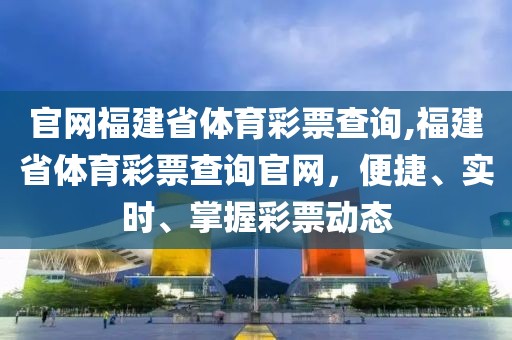 官网福建省体育彩票查询,福建省体育彩票查询官网，便捷、实时、掌握彩票动态