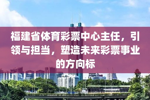 福建省体育彩票中心主任，引领与担当，塑造未来彩票事业的方向标