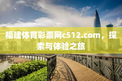 福建体育彩票网c512.com，探索与体验之旅