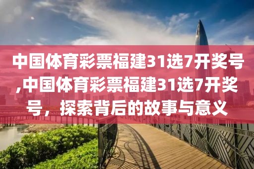 中国体育彩票福建31选7开奖号,中国体育彩票福建31选7开奖号，探索背后的故事与意义