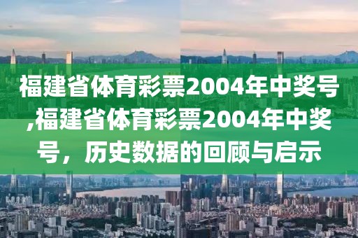 福建省体育彩票2004年中奖号,福建省体育彩票2004年中奖号，历史数据的回顾与启示