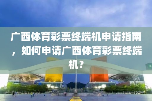 广西体育彩票终端机申请指南，如何申请广西体育彩票终端机？