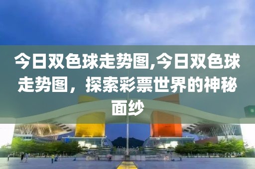 今日双色球走势图,今日双色球走势图，探索彩票世界的神秘面纱