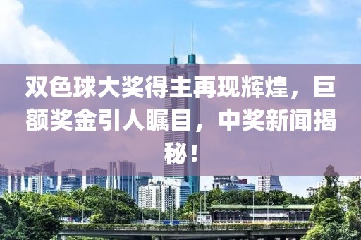 双色球大奖得主再现辉煌，巨额奖金引人瞩目，中奖新闻揭秘！