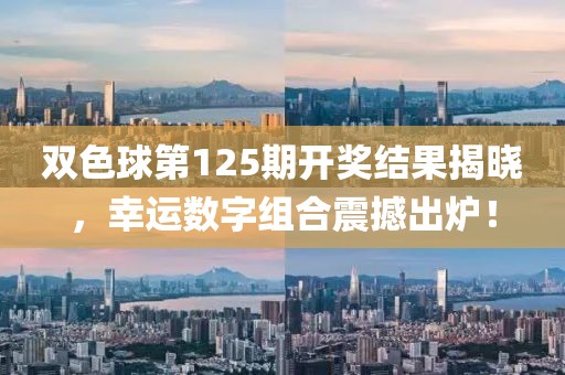 双色球第125期开奖结果揭晓，幸运数字组合震撼出炉！