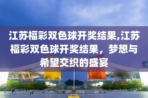 江苏福彩双色球开奖结果,江苏福彩双色球开奖结果，梦想与希望交织的盛宴