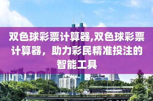 双色球彩票计算器,双色球彩票计算器，助力彩民精准投注的智能工具