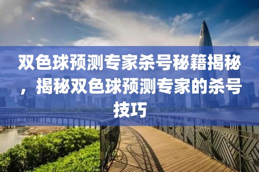 双色球预测专家杀号秘籍揭秘，揭秘双色球预测专家的杀号技巧