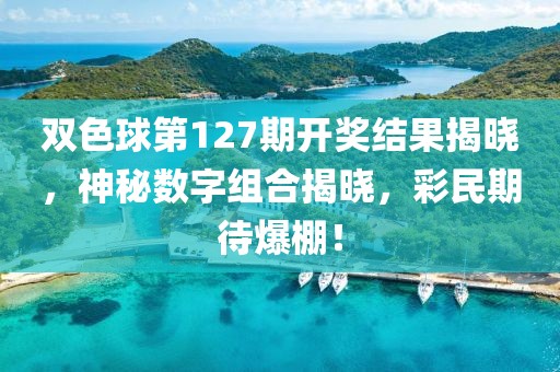 双色球第127期开奖结果揭晓，神秘数字组合揭晓，彩民期待爆棚！