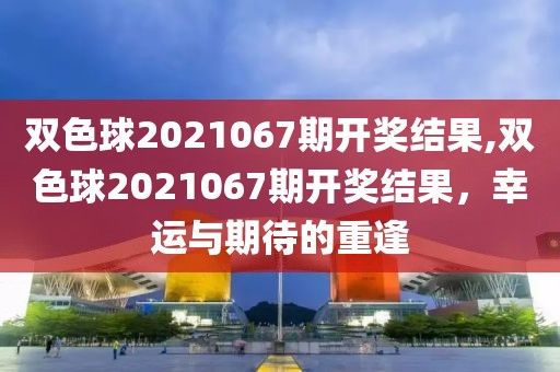 双色球2021067期开奖结果,双色球2021067期开奖结果，幸运与期待的重逢