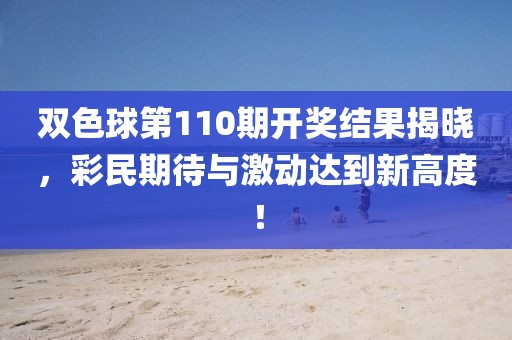 双色球第110期开奖结果揭晓，彩民期待与激动达到新高度！