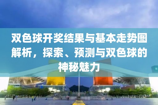 双色球开奖结果与基本走势图解析，探索、预测与双色球的神秘魅力