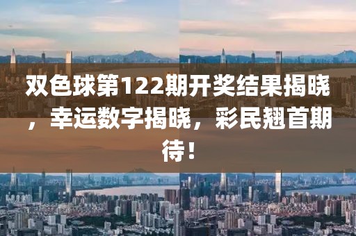 双色球第122期开奖结果揭晓，幸运数字揭晓，彩民翘首期待！