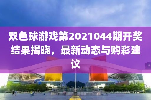 双色球游戏第2021044期开奖结果揭晓，最新动态与购彩建议