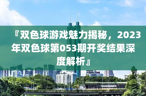 『双色球游戏魅力揭秘，2023年双色球第053期开奖结果深度解析』