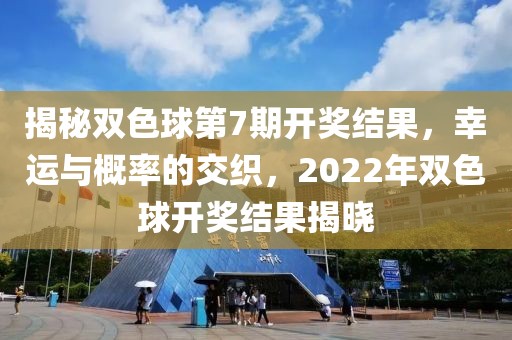 揭秘双色球第7期开奖结果，幸运与概率的交织，2022年双色球开奖结果揭晓