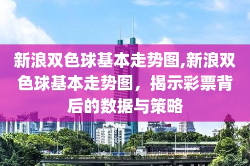 新浪双色球基本走势图,新浪双色球基本走势图，揭示彩票背后的数据与策略